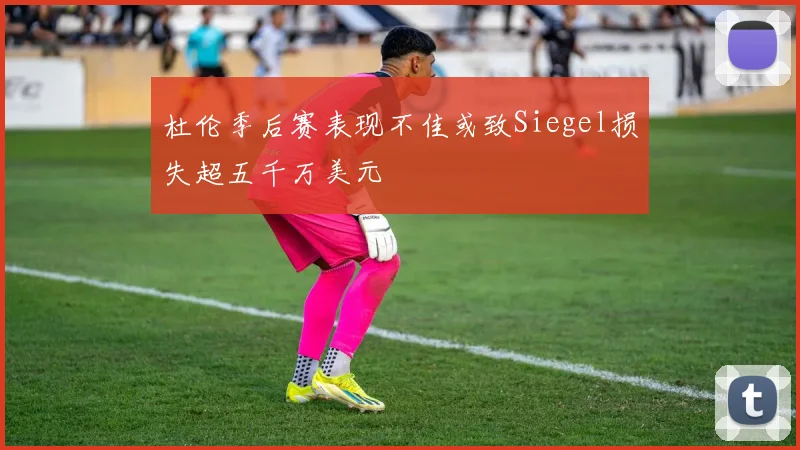 杜伦季后赛表现不佳或致Siegel损失超五千万美元