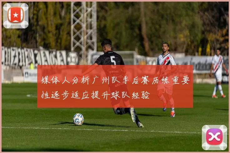媒体人分析广州队季后赛历练重要性逐步适应提升球队经验