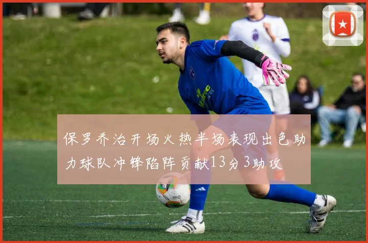 保罗乔治开场火热半场表现出色助力球队冲锋陷阵贡献13分3助攻