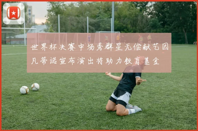 世界杯决赛中场秀群星无偿献艺因凡蒂诺宣布演出将助力教育基金