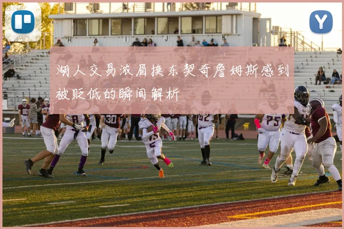 湖人交易浓眉换东契奇詹姆斯感到被贬低的瞬间解析
