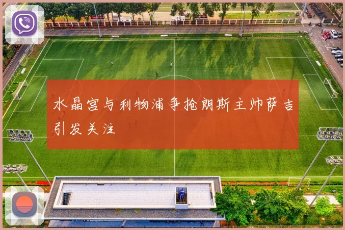 水晶宫与利物浦争抢朗斯主帅萨吉引发关注