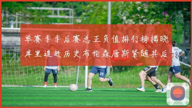 单赛季季后赛总正负值排行榜揭晓库里追赶历史布伦森唐斯紧随其后