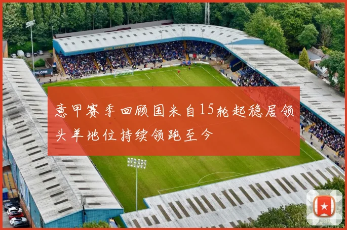 意甲赛季回顾国米自15轮起稳居领头羊地位持续领跑至今