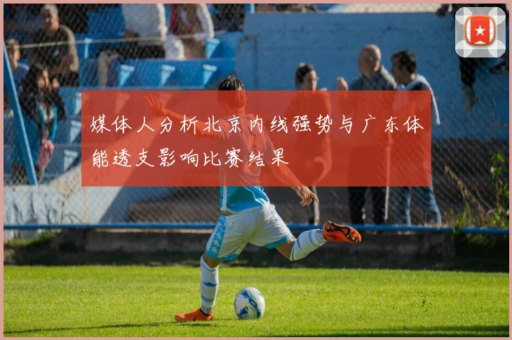 媒体人分析北京内线强势与广东体能透支影响比赛结果